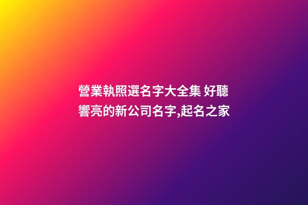 營業執照選名字大全集 好聽響亮的新公司名字,起名之家-第1張-公司起名-玄機派